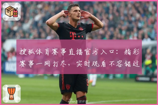 搜狐体育赛事直播官方入口：精彩赛事一网打尽，实时观看不容错过