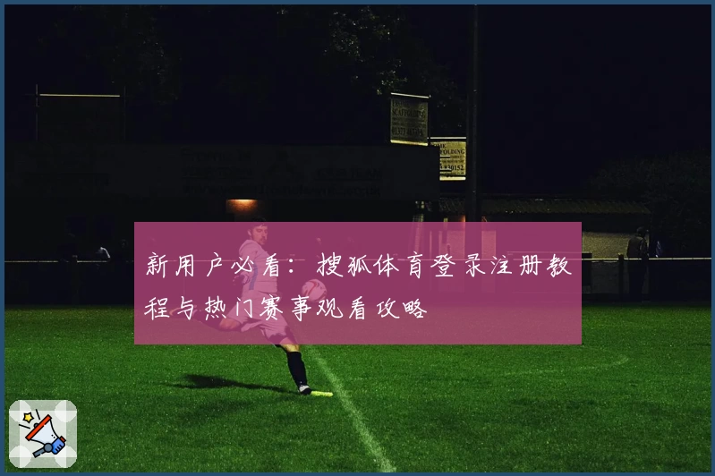 新用户必看：搜狐体育登录注册教程与热门赛事观看攻略