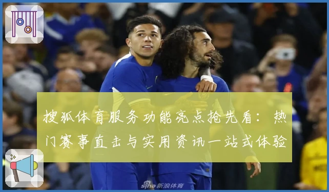 搜狐体育服务功能亮点抢先看：热门赛事直击与实用资讯一站式体验