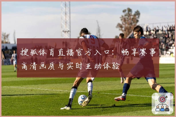 搜狐体育直播官方入口:畅享赛事高清画质与实时互动体验