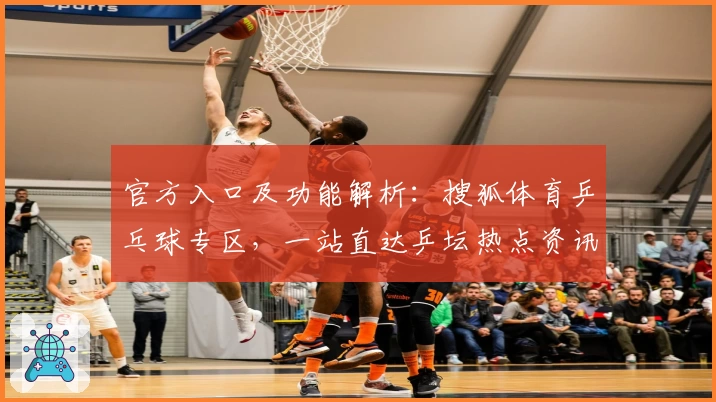 官方入口及功能解析：搜狐体育乒乓球专区，一站直达乒坛热点资讯