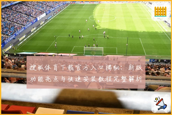 搜狐体育下载官方入口揭秘：新版功能亮点与快速安装教程完整解析
