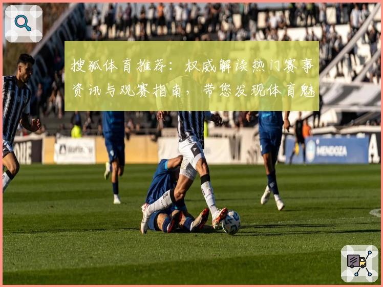 搜狐体育推荐：权威解读热门赛事资讯与观赛指南，带您发现体育魅力