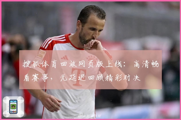 搜狐体育回放网页版上线：高清畅看赛事，无延迟回顾精彩对决