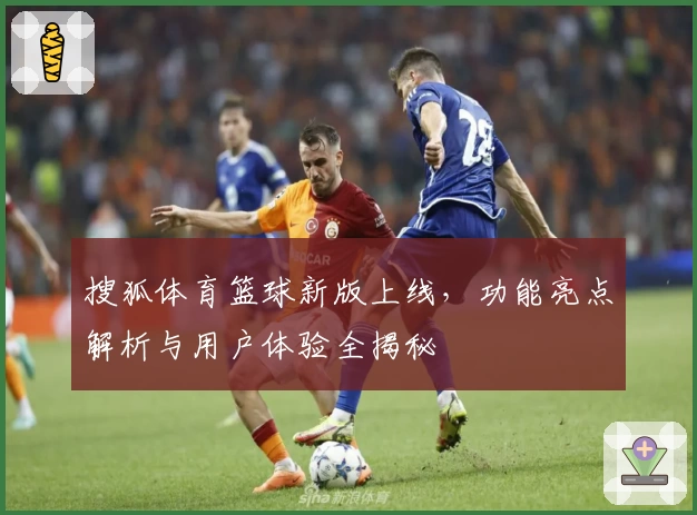 搜狐体育篮球新版上线,功能亮点解析与用户体验全揭秘