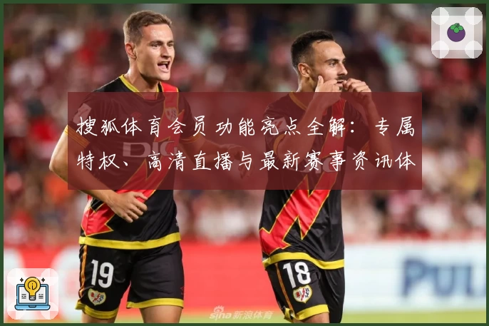 搜狐体育会员功能亮点全解：专属特权、高清直播与最新赛事资讯体验指南
