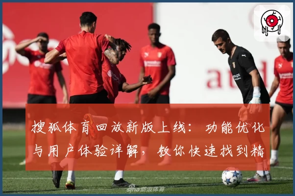 搜狐体育回放新版上线：功能优化与用户体验详解，教你快速找到精彩赛事回看入口