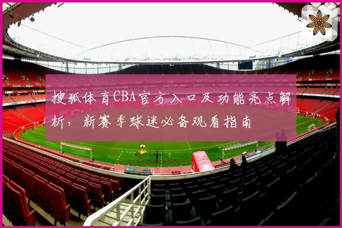 搜狐体育CBA官方入口及功能亮点解析，新赛季球迷必备观看指南