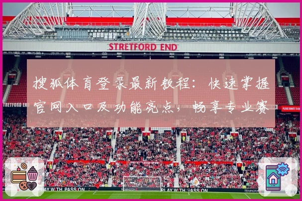 搜狐体育登录最新教程：快速掌握官网入口及功能亮点，畅享专业赛事资讯