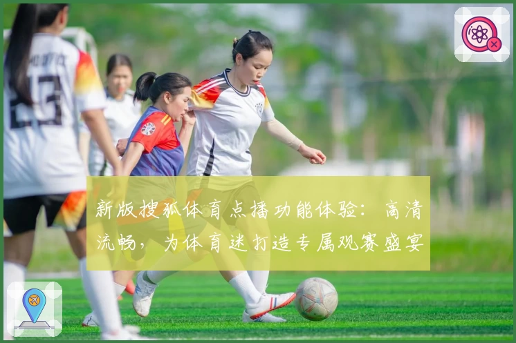 新版搜狐体育点播功能体验：高清流畅，为体育迷打造专属观赛盛宴