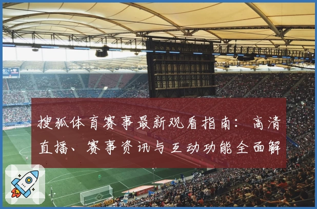 搜狐体育赛事最新观看指南：高清直播、赛事资讯与互动功能全面解读