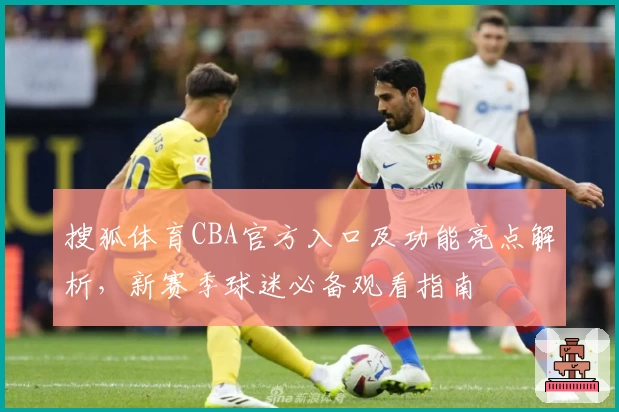 搜狐体育CBA官方入口及功能亮点解析，新赛季球迷必备观看指南