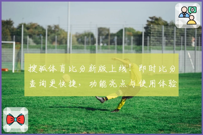 搜狐体育比分新版上线！即时比分查询更快捷，功能亮点与使用体验全解析