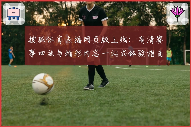 搜狐体育点播网页版上线:高清赛事回放与精彩内容一站式体验指南