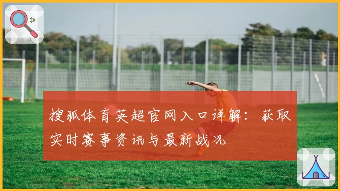 搜狐体育英超官网入口详解：获取实时赛事资讯与最新战况