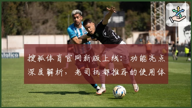 搜狐体育官网新版上线：功能亮点深度解析，老司机都推荐的使用体验分享